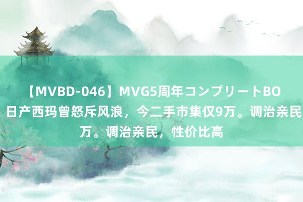 【MVBD-046】MVG5周年コンプリートBOX ゴールド 日产西玛曾怒斥风浪，今二手市集仅9万。调治亲民，性价比高