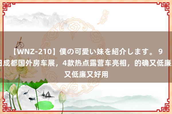 【WNZ-210】僕の可愛い妹を紹介します。 9月20日成都国外房车展，4款热点露营车亮相，的确又低廉又好用