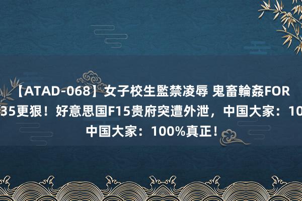 【ATAD-068】女子校生監禁凌辱 鬼畜輪姦FOREVER2 F35更狠！好意思国F15贵府突遭外泄，中国大家：100%真正！