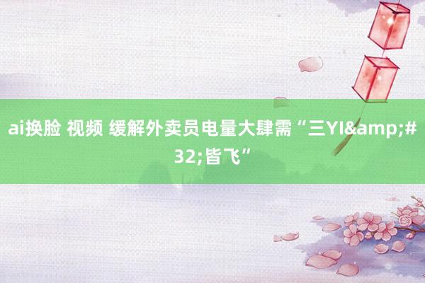 ai换脸 视频 缓解外卖员电量大肆需“三YI&#32;皆飞”
