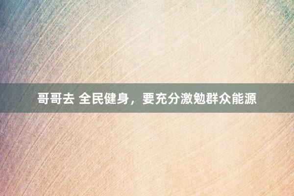 哥哥去 全民健身，要充分激勉群众能源