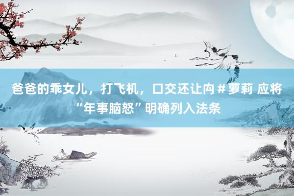 爸爸的乖女儿，打飞机，口交还让禸＃萝莉 应将“年事脑怒”明确列入法条