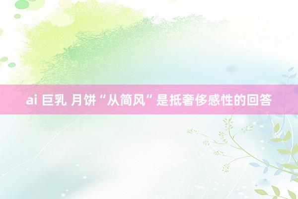ai 巨乳 月饼“从简风”是抵奢侈感性的回答