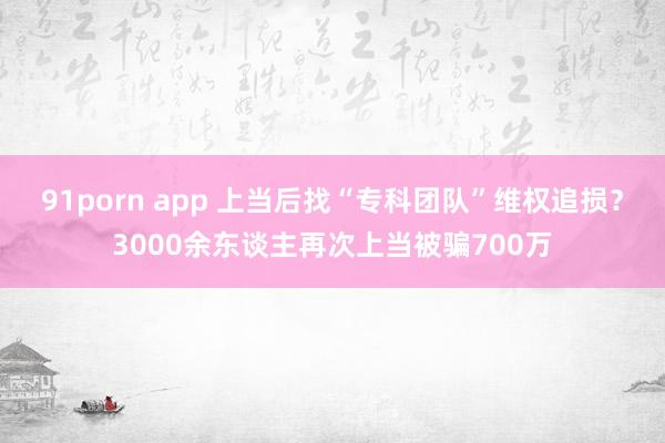 91porn app 上当后找“专科团队”维权追损？3000余东谈主再次上当被骗700万