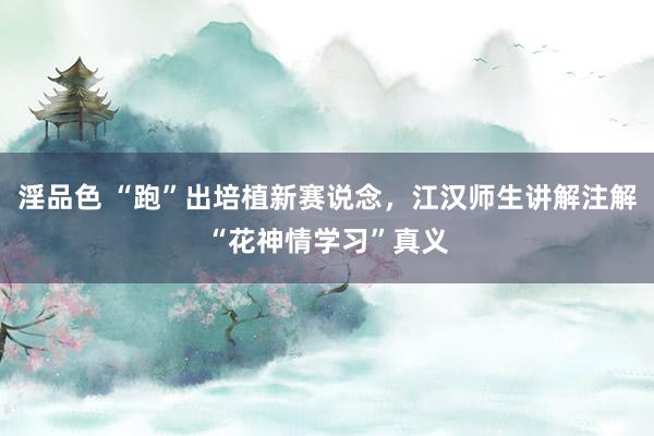 淫品色 “跑”出培植新赛说念，江汉师生讲解注解“花神情学习”真义
