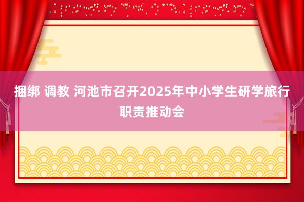 捆绑 调教 河池市召开2025年中小学生研学旅行职责推动会