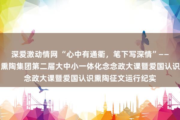 深爱激动情网 “心中有通衢，笔下写深情”——山东师范大学基础熏陶集团第二届大中小一体化念念政大课暨爱国认识熏陶征文运行纪实