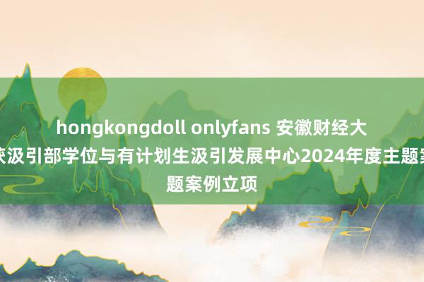 hongkongdoll onlyfans 安徽财经大学案例获汲引部学位与有计划生汲引发展中心2024年度主题案例立项