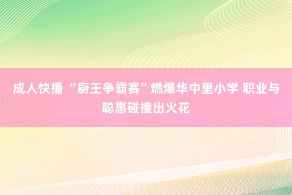 成人快播 “厨王争霸赛”燃爆华中里小学 职业与聪惠碰撞出火花