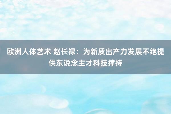 欧洲人体艺术 赵长禄：为新质出产力发展不绝提供东说念主才科技撑持