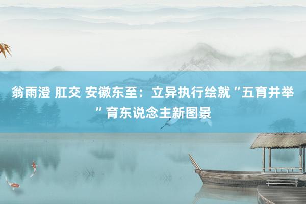 翁雨澄 肛交 安徽东至：立异执行绘就“五育并举”育东说念主新图景