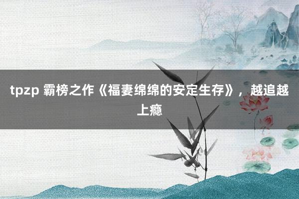tpzp 霸榜之作《福妻绵绵的安定生存》，越追越上瘾