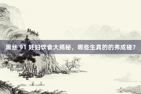 黑丝 91 妊妇饮食大揭秘，哪些生真的的弗成碰？
