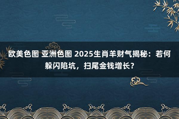 欧美色图 亚洲色图 2025生肖羊财气揭秘：若何躲闪陷坑，扫尾金钱增长？