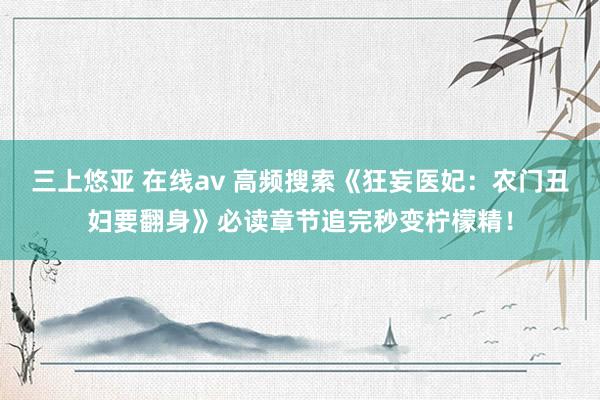 三上悠亚 在线av 高频搜索《狂妄医妃：农门丑妇要翻身》必读章节追完秒变柠檬精！