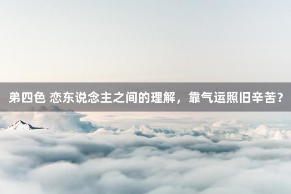 弟四色 恋东说念主之间的理解，靠气运照旧辛苦？