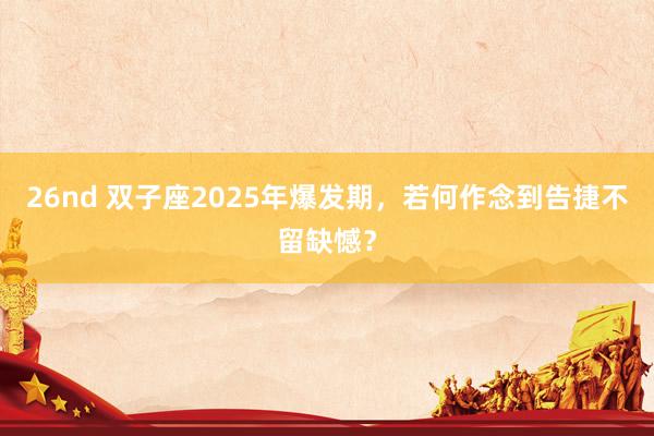 26nd 双子座2025年爆发期，若何作念到告捷不留缺憾？