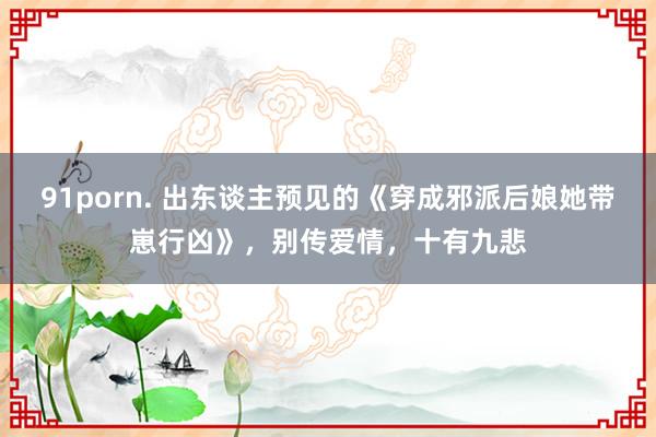 91porn. 出东谈主预见的《穿成邪派后娘她带崽行凶》，别传爱情，十有九悲