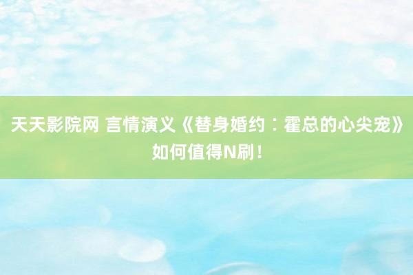天天影院网 言情演义《替身婚约∶霍总的心尖宠》如何值得N刷！