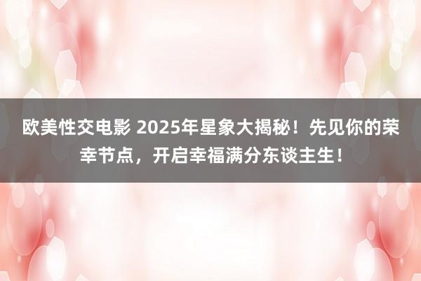 欧美性交电影 2025年星象大揭秘！先见你的荣幸节点，开启幸福满分东谈主生！