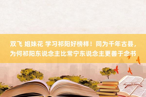 双飞 姐妹花 学习祁阳好榜样！同为千年古县，为何祁阳东说念主比常宁东说念主更善于念书