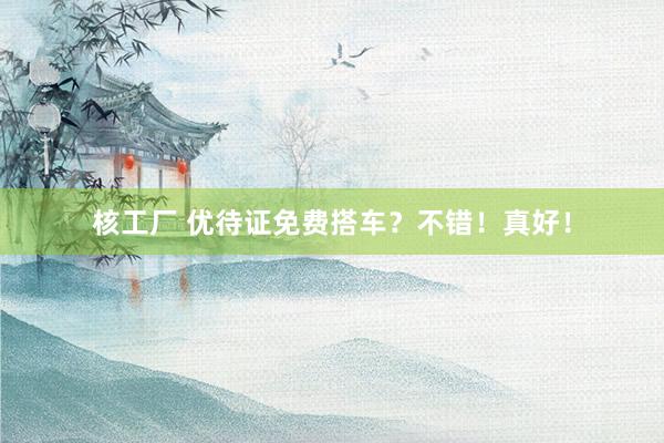 核工厂 优待证免费搭车？不错！真好！