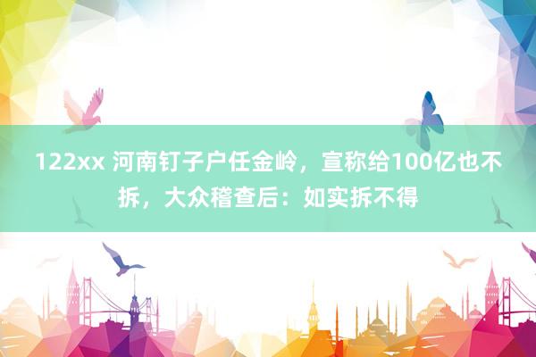 122xx 河南钉子户任金岭，宣称给100亿也不拆，大众稽查后：如实拆不得