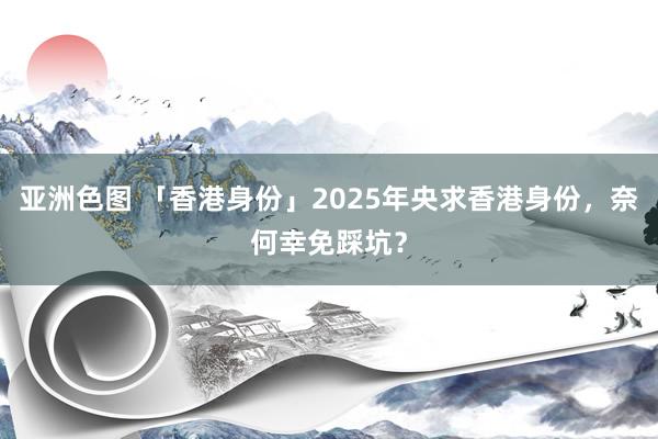 亚洲色图 「香港身份」2025年央求香港身份，奈何幸免踩坑？
