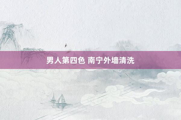 男人第四色 南宁外墙清洗