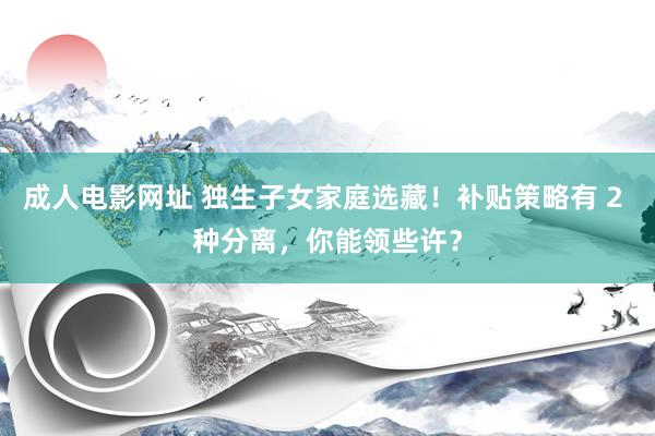 成人电影网址 独生子女家庭选藏！补贴策略有 2 种分离，你能领些许？
