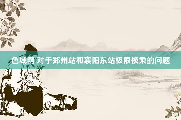 色域网 对于郑州站和襄阳东站极限换乘的问题