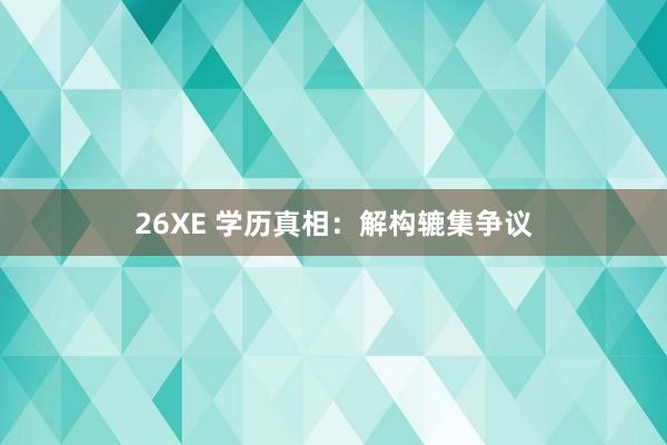 26XE 学历真相：解构辘集争议