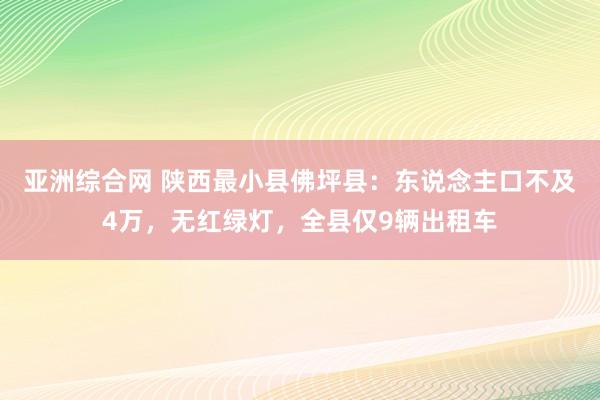 亚洲综合网 陕西最小县佛坪县：东说念主口不及4万，无红绿灯，全县仅9辆出租车