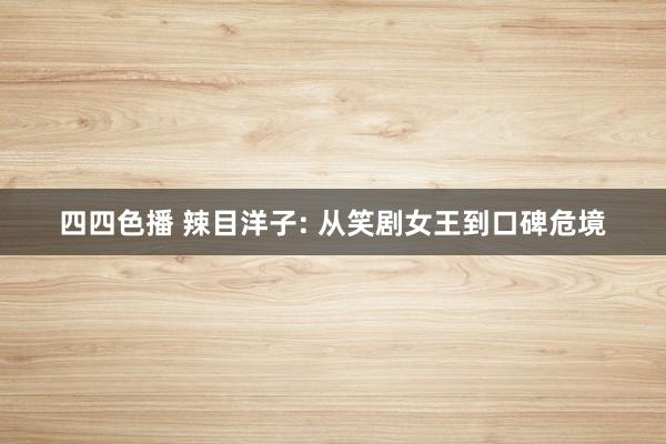 四四色播 辣目洋子: 从笑剧女王到口碑危境
