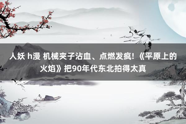 人妖 h漫 机械夹子沾血、点燃发疯! 《平原上的火焰》把90年代东北拍得太真