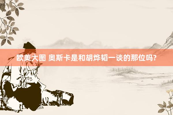 欧美大图 奥斯卡是和胡烨韬一谈的那位吗?
