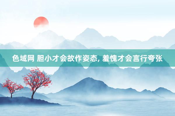 色域网 胆小才会故作姿态, 羞愧才会言行夸张