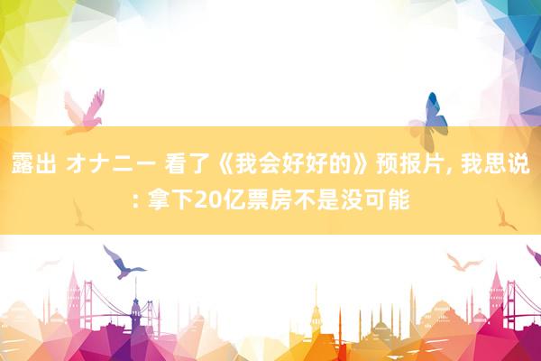 露出 オナニー 看了《我会好好的》预报片, 我思说: 拿下20亿票房不是没可能