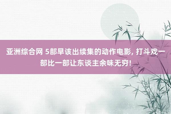 亚洲综合网 5部早该出续集的动作电影, 打斗戏一部比一部让东谈主余味无穷!