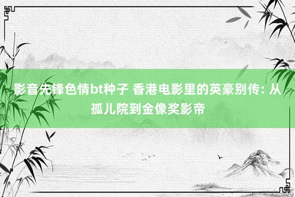 影音先锋色情bt种子 香港电影里的英豪别传: 从孤儿院到金像奖影帝