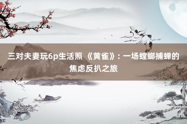 三对夫妻玩6p生活照 《黄雀》: 一场螳螂捕蝉的焦虑反扒之旅