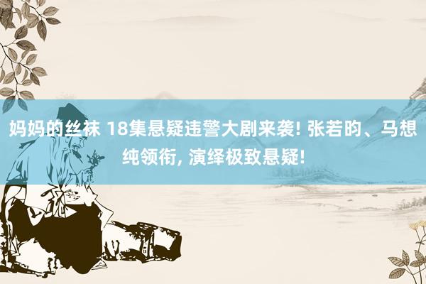 妈妈的丝袜 18集悬疑违警大剧来袭! 张若昀、马想纯领衔, 演绎极致悬疑!