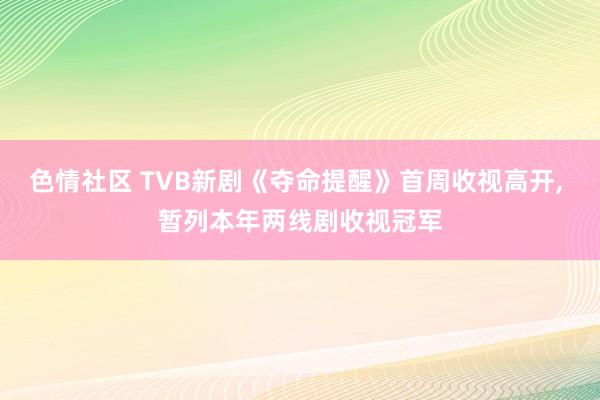 色情社区 TVB新剧《夺命提醒》首周收视高开, 暂列本年两线剧收视冠军