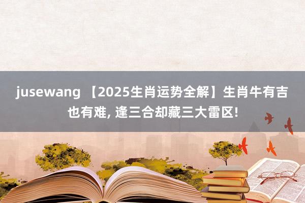jusewang 【2025生肖运势全解】生肖牛有吉也有难, 逢三合却藏三大雷区!