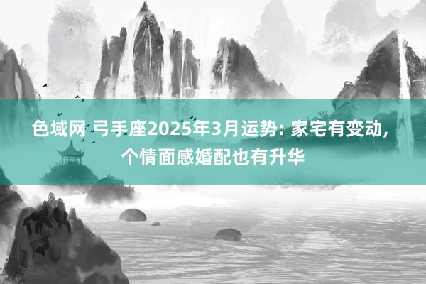 色域网 弓手座2025年3月运势: 家宅有变动, 个情面感婚配也有升华