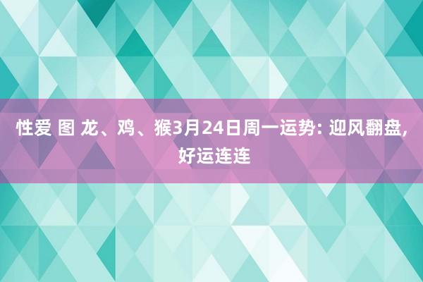 性爱 图 龙、鸡、猴3月24日周一运势: 迎风翻盘, 好运连连