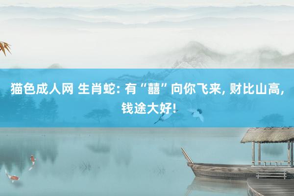 猫色成人网 生肖蛇: 有“囍”向你飞来, 财比山高, 钱途大好!