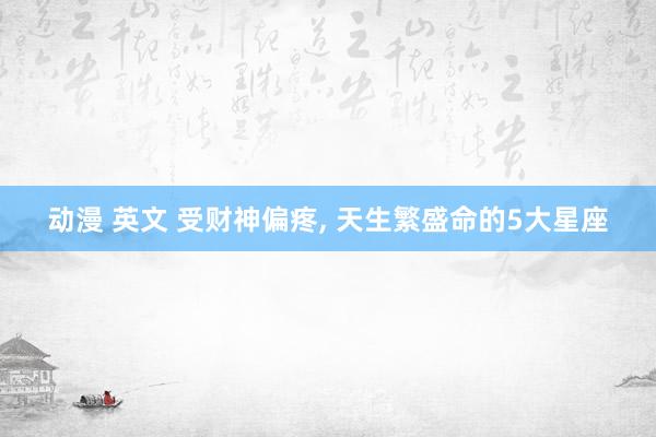 动漫 英文 受财神偏疼, 天生繁盛命的5大星座