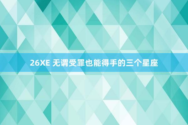 26XE 无谓受罪也能得手的三个星座