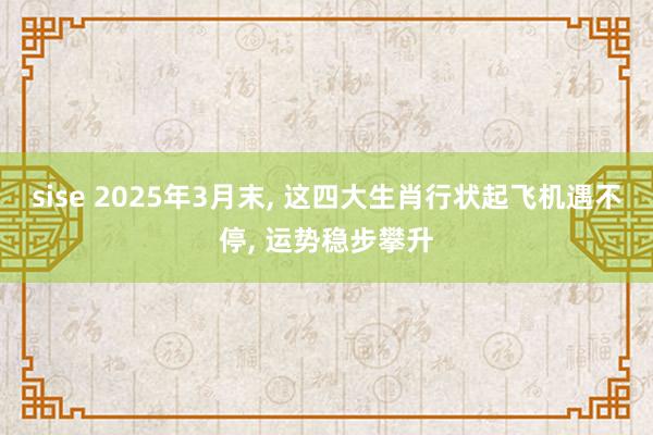 sise 2025年3月末, 这四大生肖行状起飞机遇不停, 运势稳步攀升